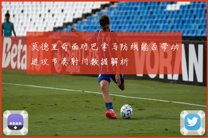 莫德里奇面对巴拿马防线能否带动进攻节奏射门数据解析