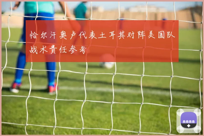 恰尔汗奥卢代表土耳其对阵美国队战术责任参考