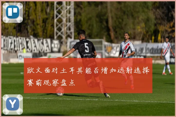 欧文面对土耳其能否增加远射选择赛前观察盘点