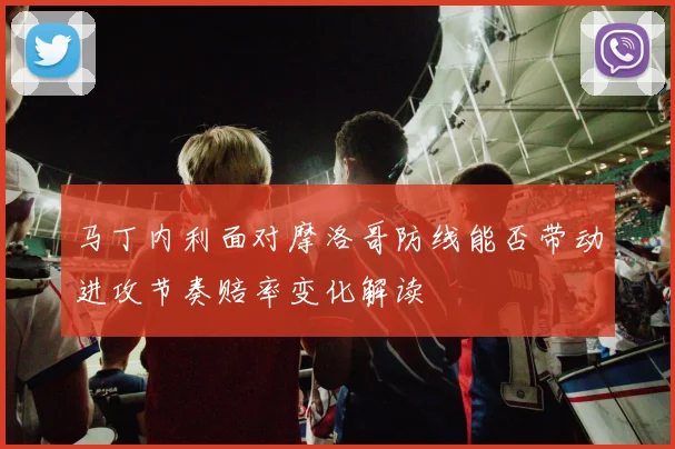 马丁内利面对摩洛哥防线能否带动进攻节奏赔率变化解读