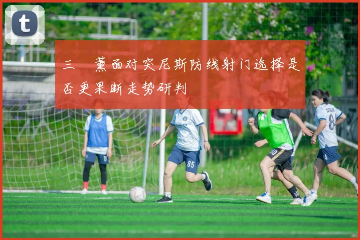 三笘薰面对突尼斯防线射门选择是否更果断走势研判