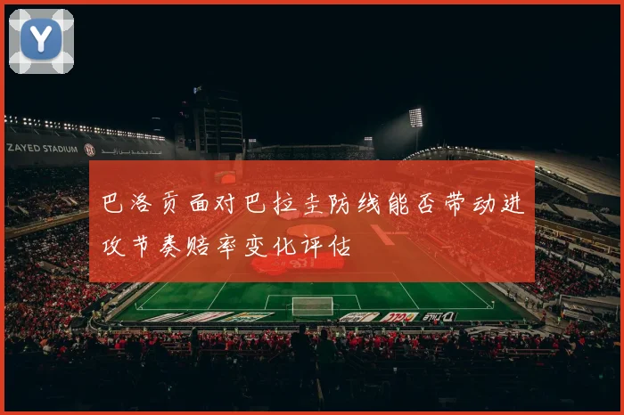 巴洛贡面对巴拉圭防线能否带动进攻节奏赔率变化评估