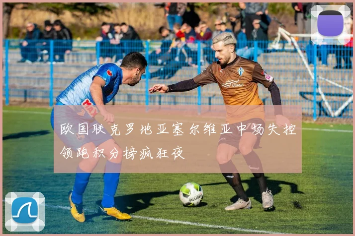 欧国联克罗地亚塞尔维亚中场失控领跑积分榜疯狂夜