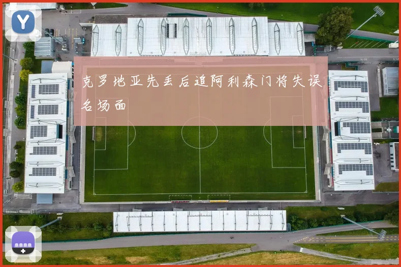 克罗地亚先丢后追阿利森门将失误名场面