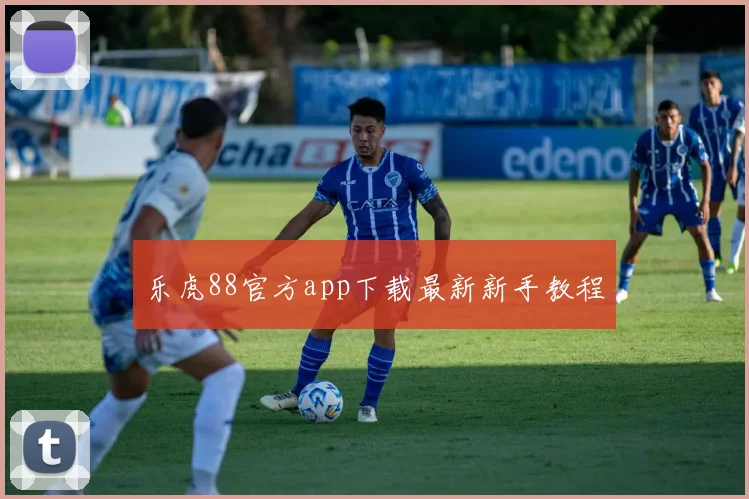 乐虎88官方app下载最新新手教程