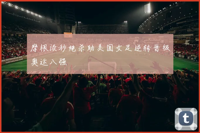 摩根读秒绝杀助美国女足逆转晋级奥运八强