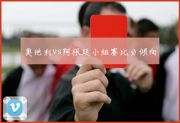 奥地利vs阿根廷小组赛比分倾向