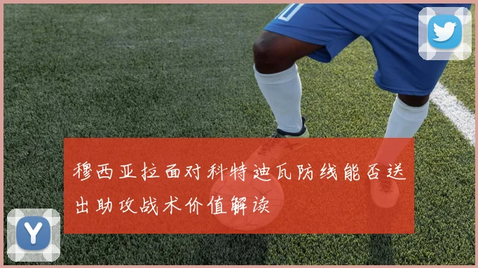 穆西亚拉面对科特迪瓦防线能否送出助攻战术价值解读