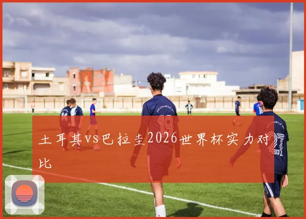 土耳其vs巴拉圭2026世界杯实力对比