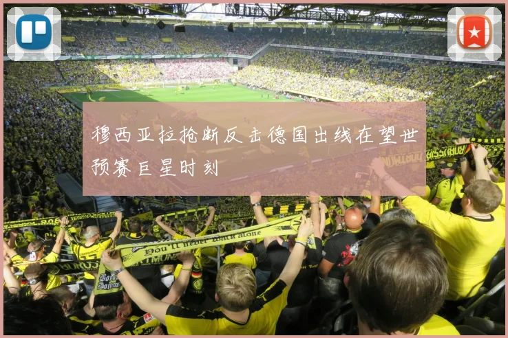 穆西亚拉抢断反击德国出线在望世预赛巨星时刻