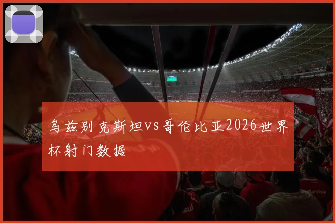 乌兹别克斯坦vs哥伦比亚2026世界杯射门数据