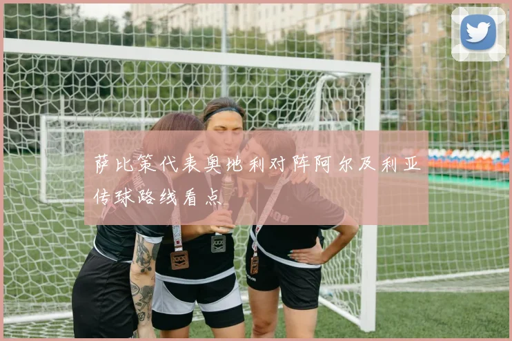 萨比策代表奥地利对阵阿尔及利亚传球路线看点