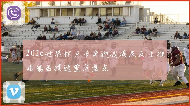 2026世界杯卢卡库迎战埃及反击推进能否提速重点盘点