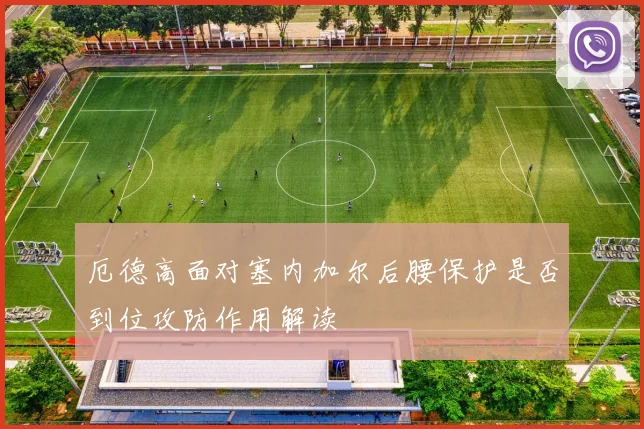 厄德高面对塞内加尔后腰保护是否到位攻防作用解读
