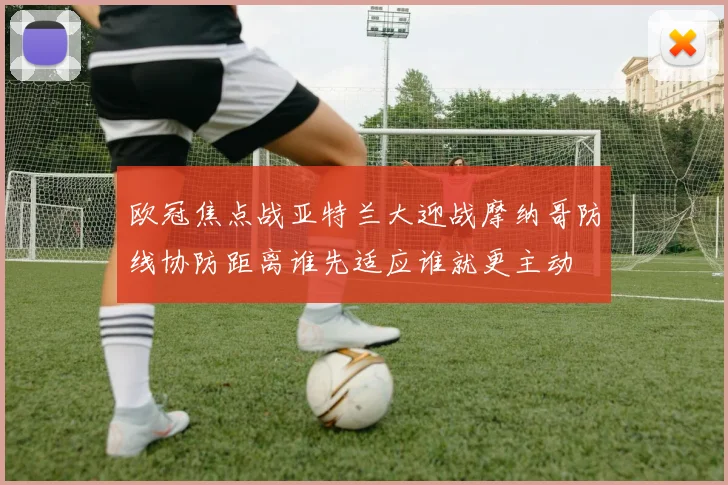 欧冠焦点战亚特兰大迎战摩纳哥防线协防距离谁先适应谁就更主动