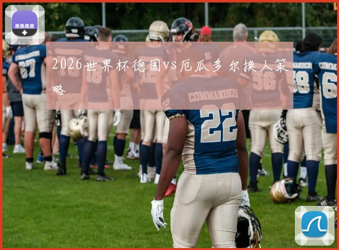 2026世界杯德国vs厄瓜多尔换人策略