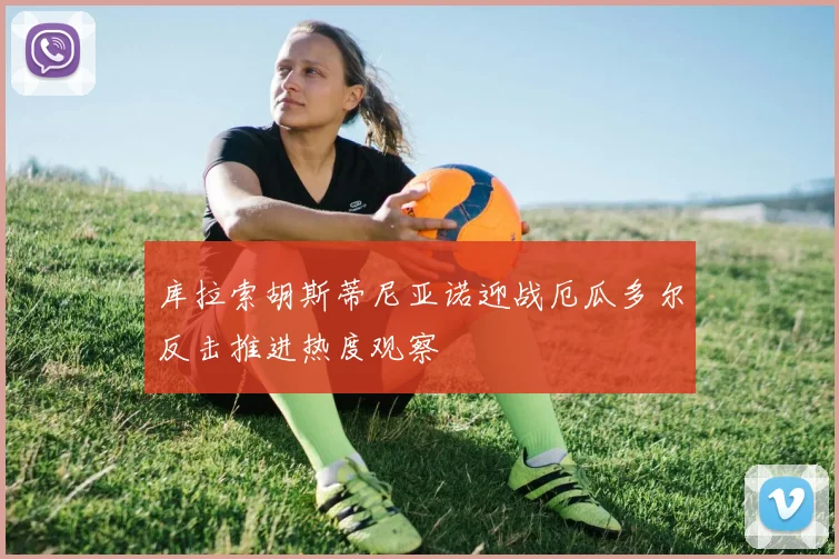 库拉索胡斯蒂尼亚诺迎战厄瓜多尔反击推进热度观察