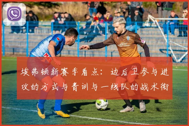 埃弗顿新赛季看点:边后卫参与进攻的方式与青训与一线队的战术衔接