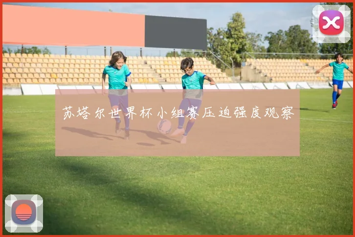 苏塔尔世界杯小组赛压迫强度观察