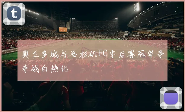奥兰多城与洛杉矶FC季后赛冠军争夺战白热化