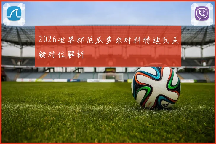 2026世界杯厄瓜多尔对科特迪瓦关键对位解析